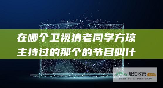 在哪个卫视 猜老同学 方琼主持过的那个 的节目叫什么名字啊