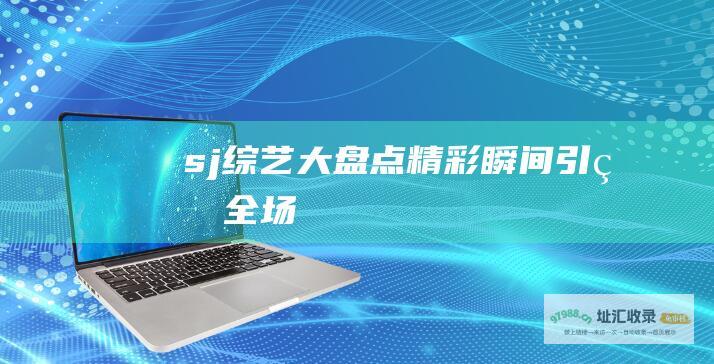 sj综艺大盘点 精彩瞬间引爆全场！