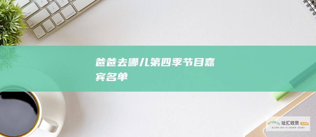 爸爸去哪儿第四季节目嘉宾名单