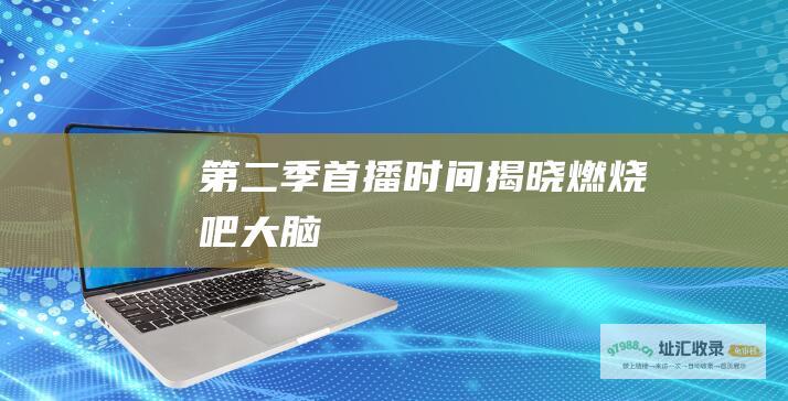 第二季首播时间揭晓燃烧吧大脑