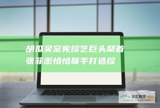 胡瓜吴宗宪巨头聚首张菲澎恰恰联手打造综