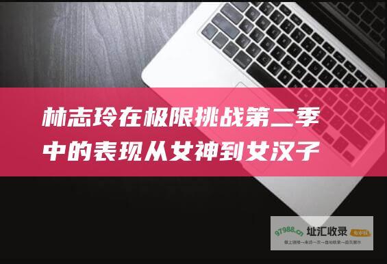 林志玲在极限挑战第二季中的表现 从女神到女汉子