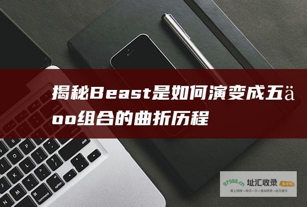 揭秘Beast是如何演变成五人组合的曲折历程