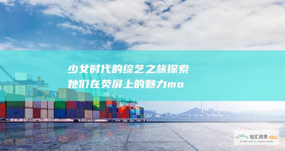 少女时代的之旅探索她们在荧屏上的魅力mo
