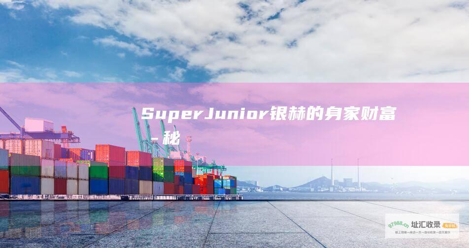 Super Junior 银赫的身家财富揭秘