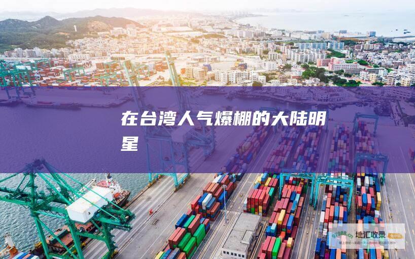在台湾人气爆棚的大陆明星