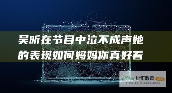 吴昕在节目中泣不成声她的表现如何妈妈你真好看
