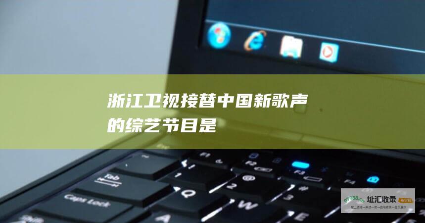 浙江卫视接替中国新歌声的综艺节目是