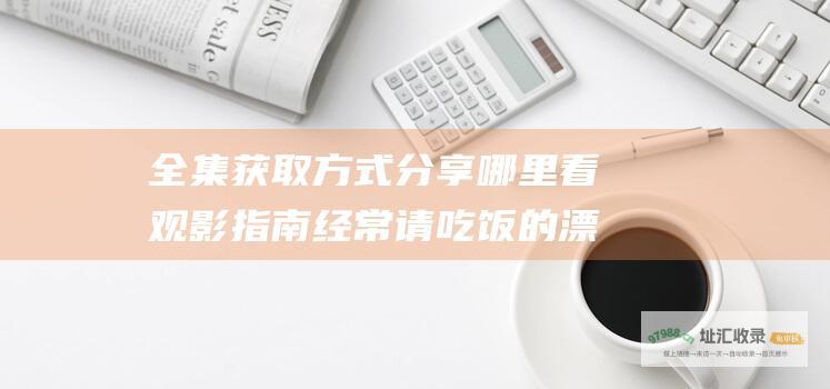 全集获取方式分享 哪里看 观影指南 经常请吃饭的漂亮姐姐