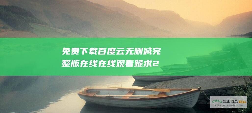 免费下载 百度云无删减完整版在线 在线观看 跪求 2021 五十公里桃花坞