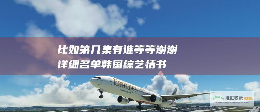 比如第几集有谁等等 谢谢！ 详细名单 韩国综艺情书共有几集