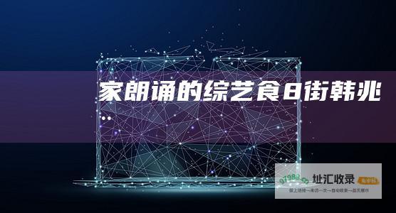 家朗诵的综艺食8街韩兆在