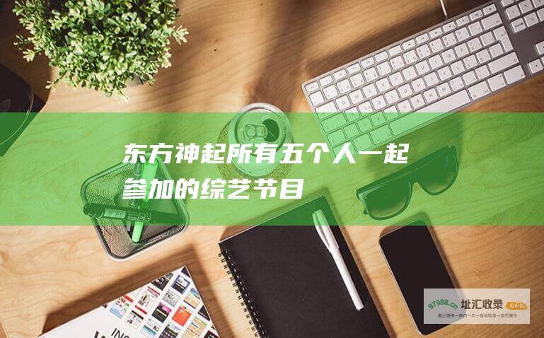 东方神起所有五个人一起参加的综艺节目