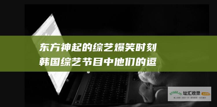 东方神起的爆笑时刻韩国中他们的逗