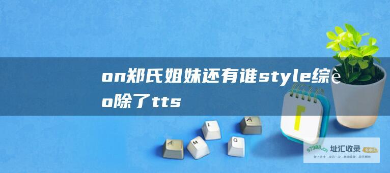 on 郑氏姐妹还有谁 style综艺除了tts