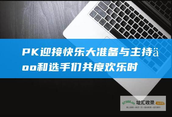 PK 迎接快乐大 准备与主持人和选手们共度欢乐时光！