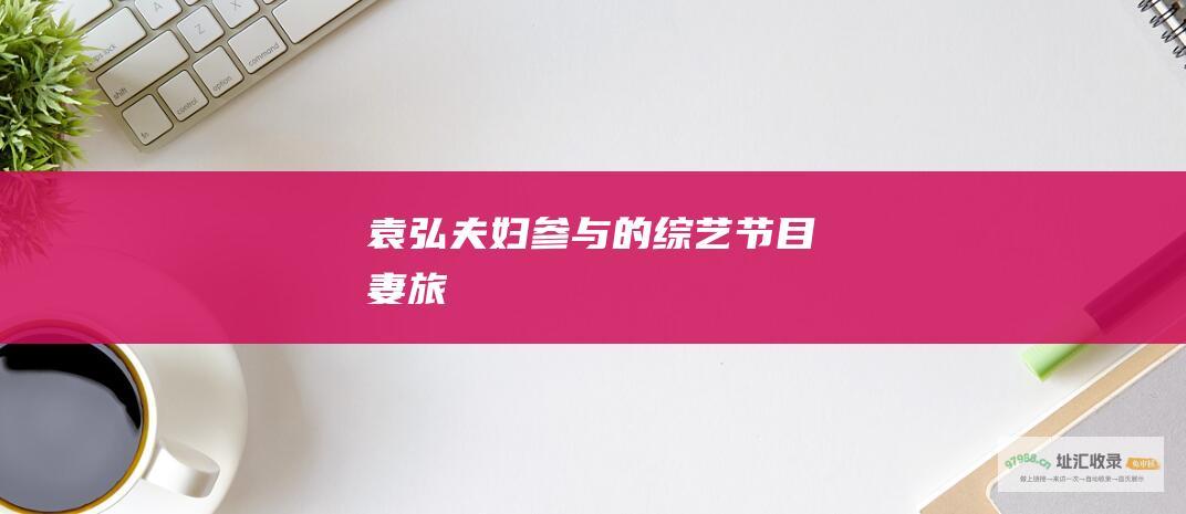 袁弘夫妇参与的节目妻旅