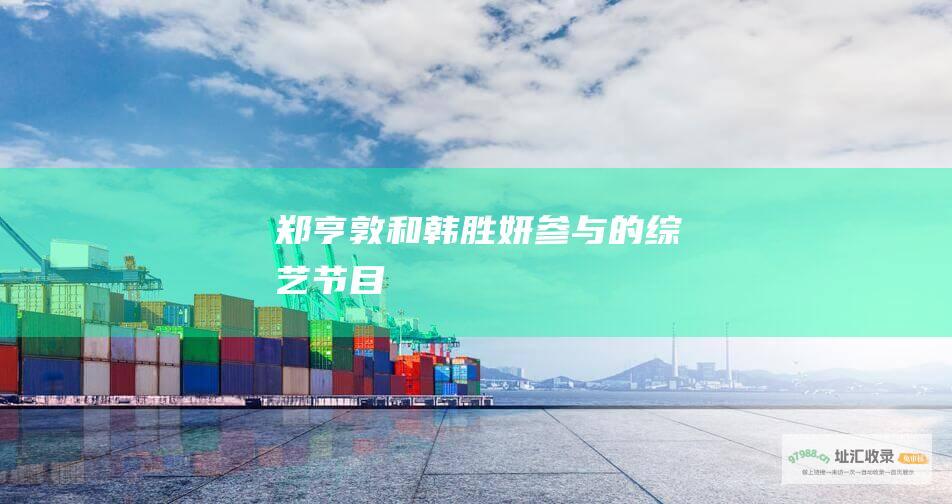 郑亨敦和韩胜妍参与的综艺节目