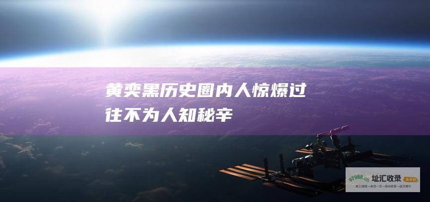 黄奕黑历史 圈内人惊爆过往不为人知秘辛