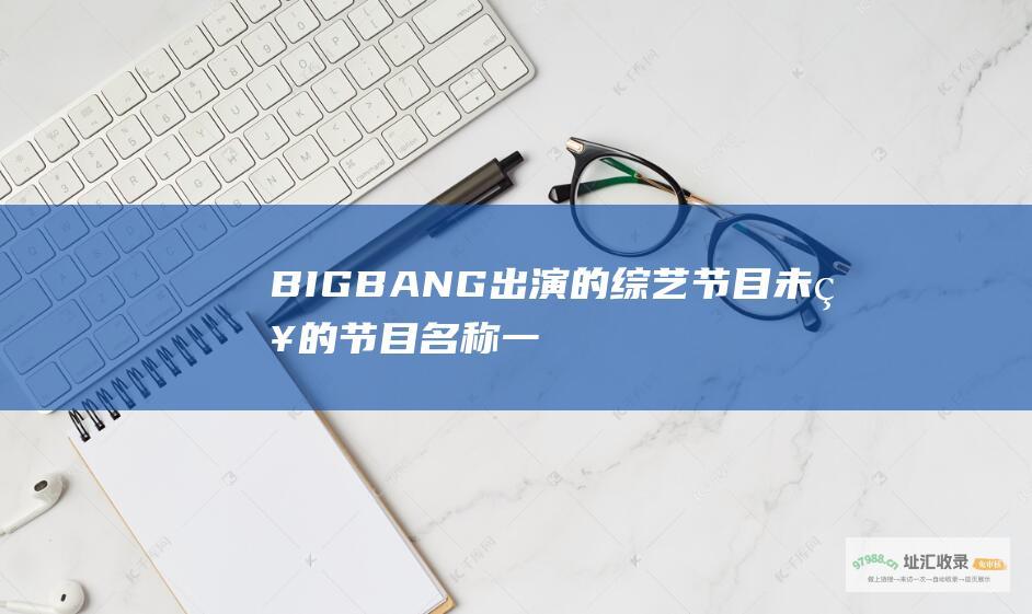 BIGBANG出演的节目未知的节目名称一