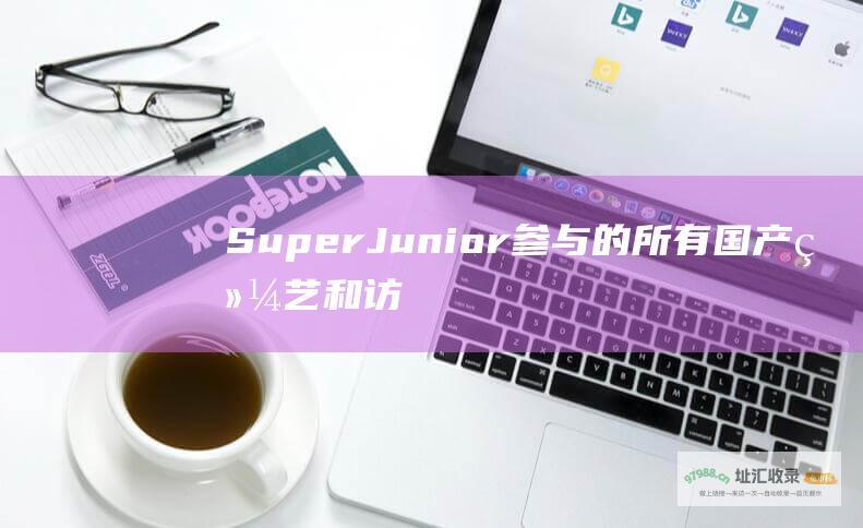 Super Junior参与的所有国产综艺和访谈节目