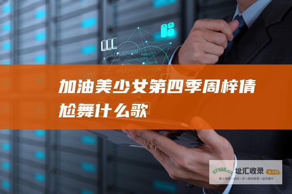 加油美少女第四季周梓倩尬舞什么歌