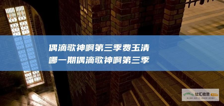 偶滴歌神啊第三季费玉清哪一期 偶滴歌神啊第三季嘉宾阵容