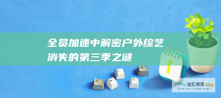 全员加速中 解密户外综艺消失的第三季之谜