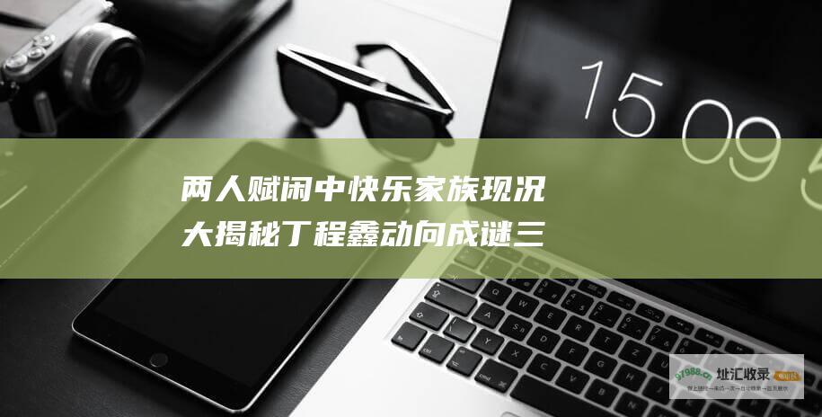 两人赋闲中 快乐家族现况大揭秘 丁程鑫动向成谜 三人忙不停 快本停播八个月