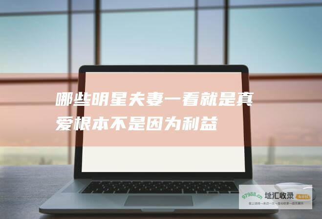 哪些明星夫妻一看就是真爱 根本不是因为利益