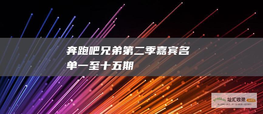 奔跑吧兄弟第二季嘉宾名单一至十五期