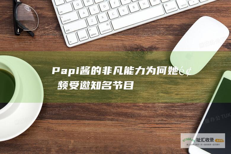 Papi酱的非凡能力为何她频频受邀知名节目