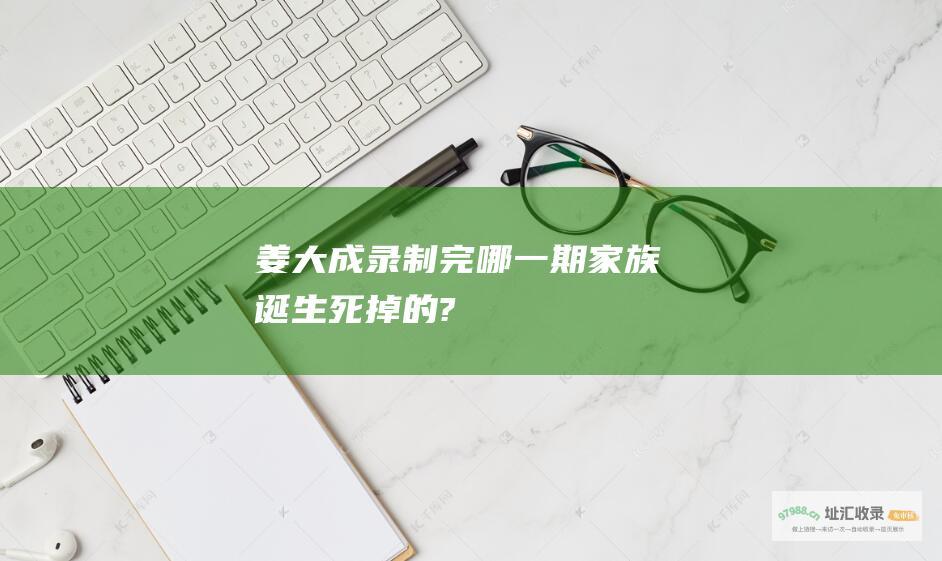 姜大成录制完哪一期家族诞生死掉的?