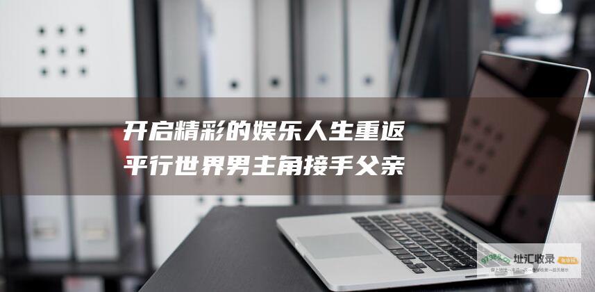 开启精彩的娱乐人生 重返平行世界 男主角接手父亲的电视台