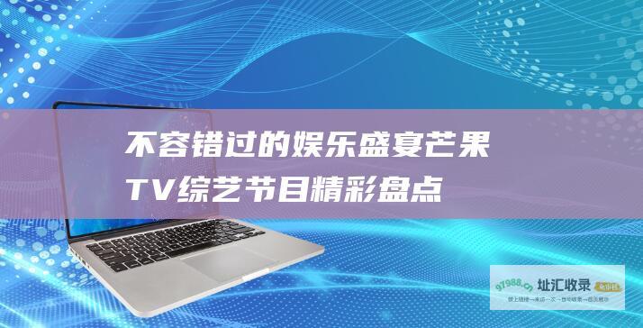 不容错过的娱乐盛宴 芒果TV综艺节目精彩盘点