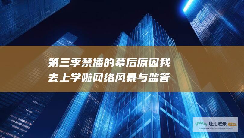 第三季禁播的幕后原因 我去上学啦 网络风暴与监管政策的碰撞