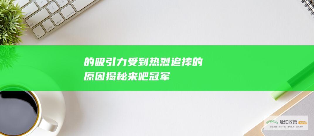 的吸引力受到热烈追捧的原因揭秘来吧冠军