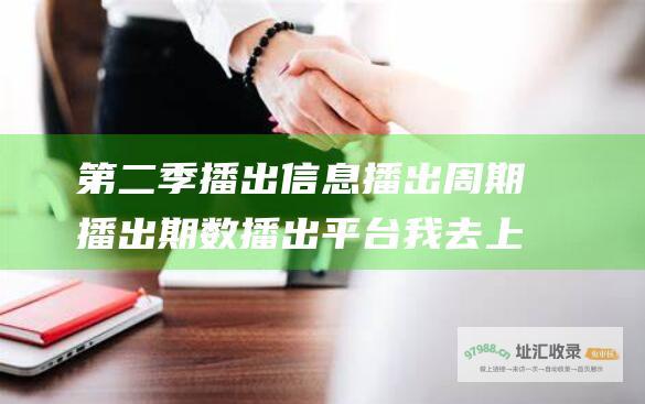 第二季播出信息播出周期播出期数播出平台我去上