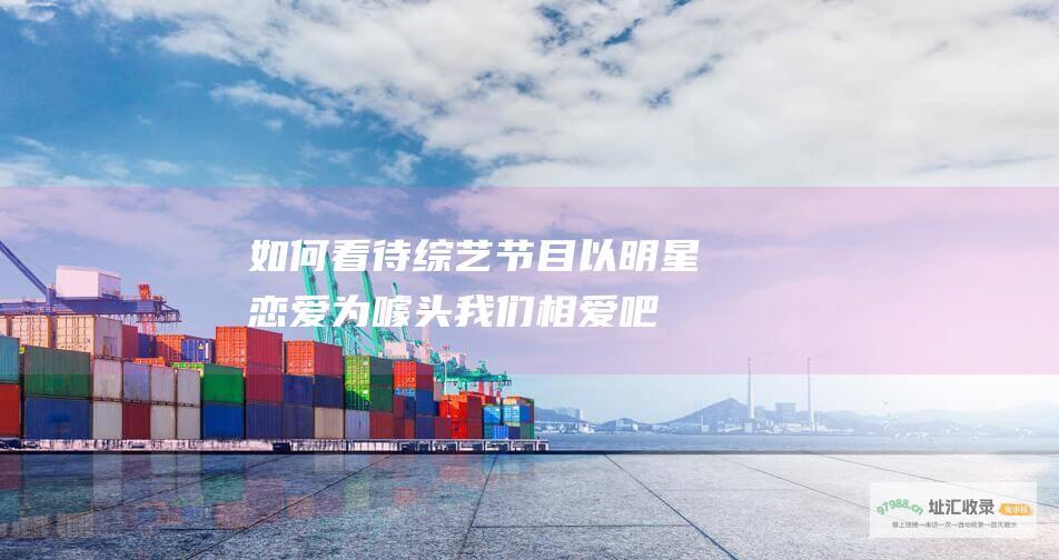 如何看待综艺节目以明星恋爱为噱头我们相爱吧