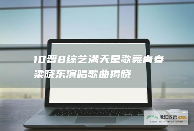 10晋8综艺满天星歌舞青春梁晓东演唱歌曲揭晓