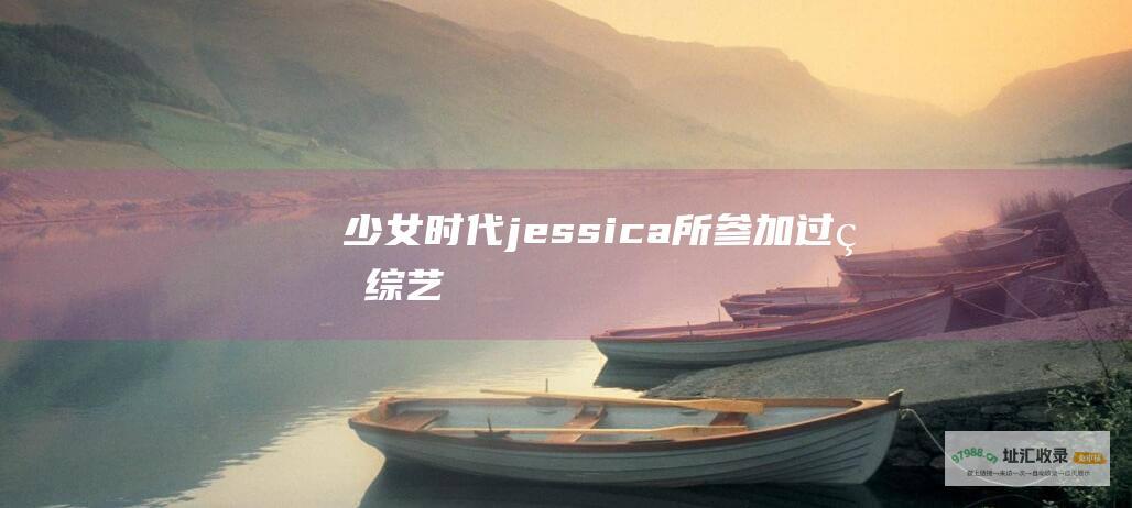 少女时代jessica所参加过的综艺