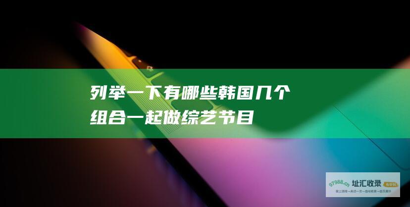 列举一下有哪些韩国几个组合一起做节目