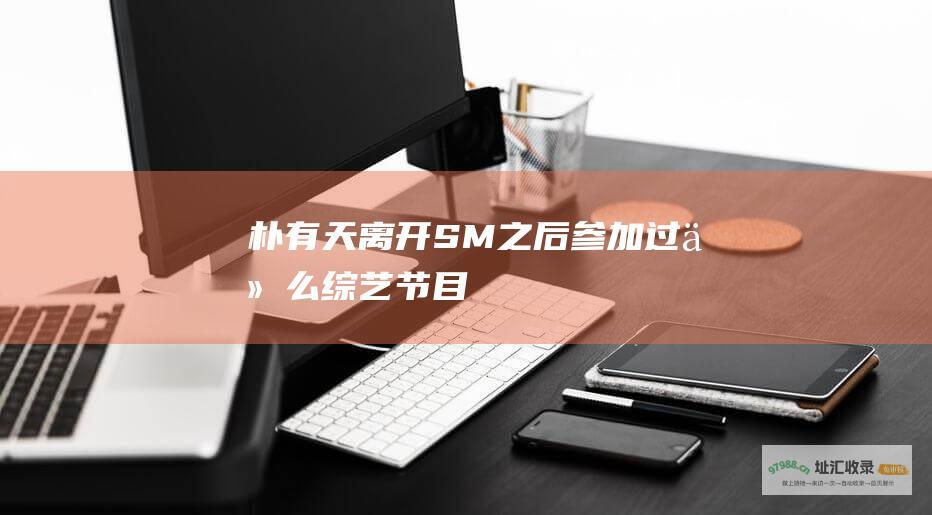 朴有天离开SM之后参加过什么综艺节目
