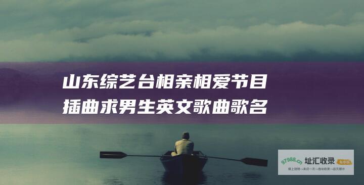 山东综艺台相亲相爱节目插曲 求男生英文歌曲歌名