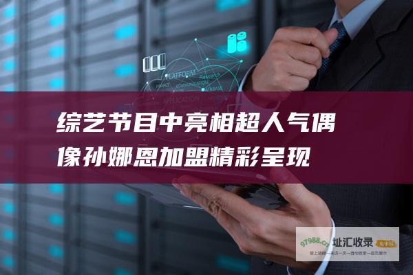 综艺节目 中亮相 超人气偶像孙娜恩加盟精彩呈现