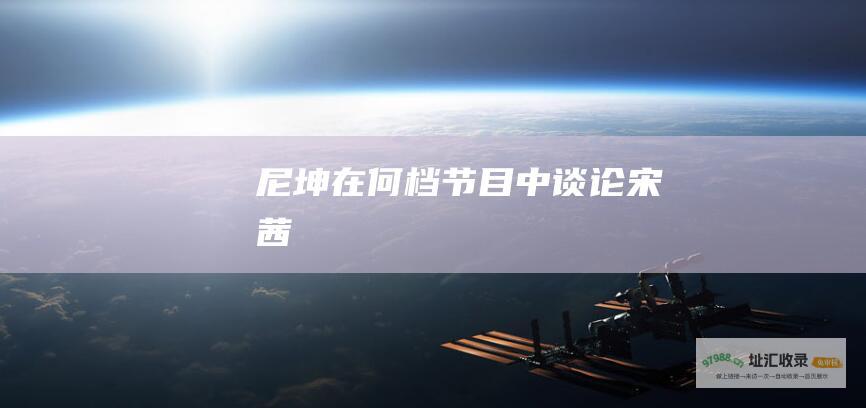 尼坤在何档节目中谈论宋茜