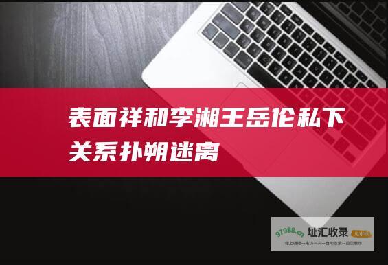 表面祥和李湘王岳伦私下关系扑朔迷离