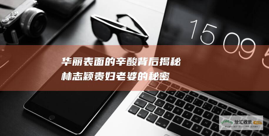 华丽表面的辛酸背后揭秘林志颖贵妇老婆的秘密