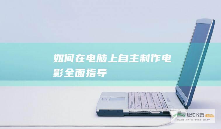 如何在电脑上自主制作电影全面指导