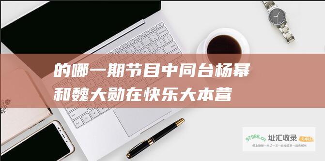 的哪一期节目中同台杨幂和魏大勋在